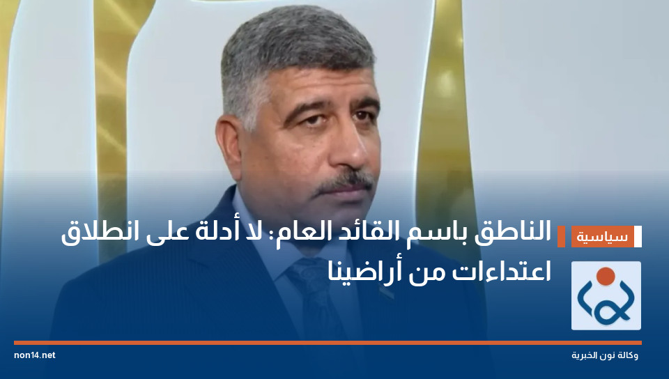 الناطق باسم القائد العام: لا أدلة على انطلاق اعتداءات من أراضينا